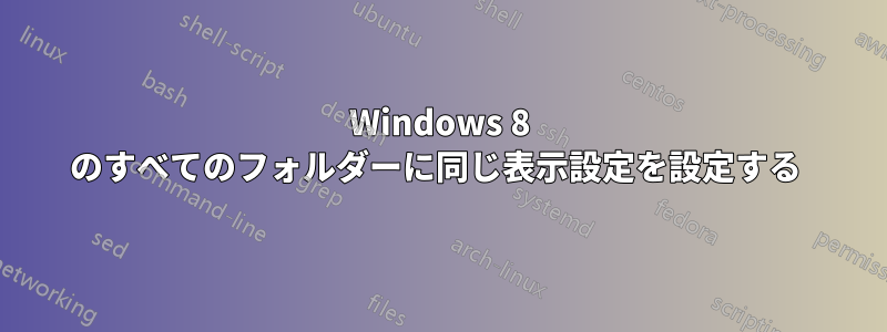 Windows 8 のすべてのフォルダーに同じ表示設定を設定する 