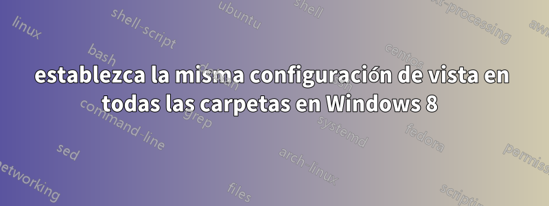 establezca la misma configuración de vista en todas las carpetas en Windows 8 