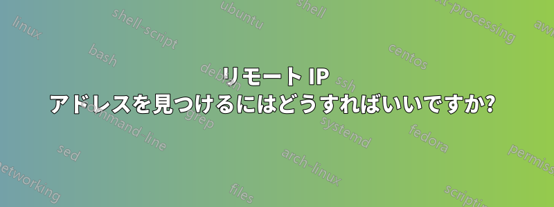 リモート IP アドレスを見つけるにはどうすればいいですか? 