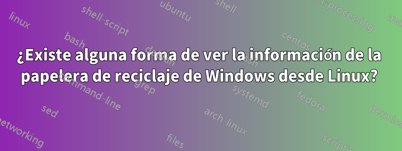 ¿Existe alguna forma de ver la información de la papelera de reciclaje de Windows desde Linux?