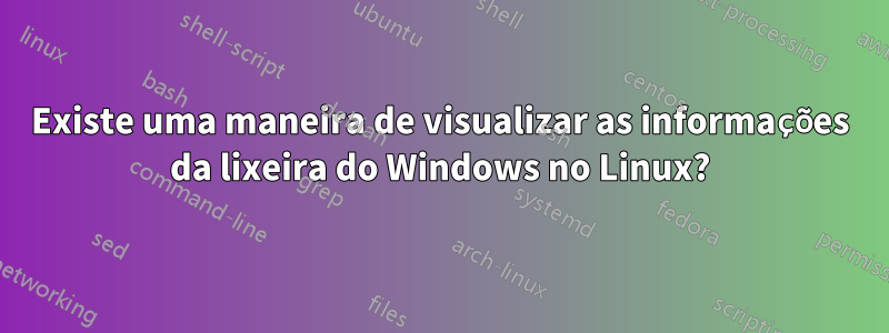 Existe uma maneira de visualizar as informações da lixeira do Windows no Linux?