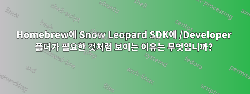 Homebrew에 Snow Leopard SDK에 /Developer 폴더가 필요한 것처럼 보이는 이유는 무엇입니까?