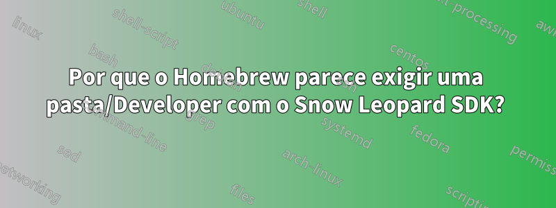 Por que o Homebrew parece exigir uma pasta/Developer com o Snow Leopard SDK?