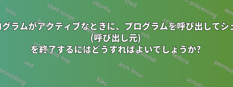 プログラムがアクティブなときに、プログラムを呼び出してシェル (呼び出し元) を終了するにはどうすればよいでしょうか?