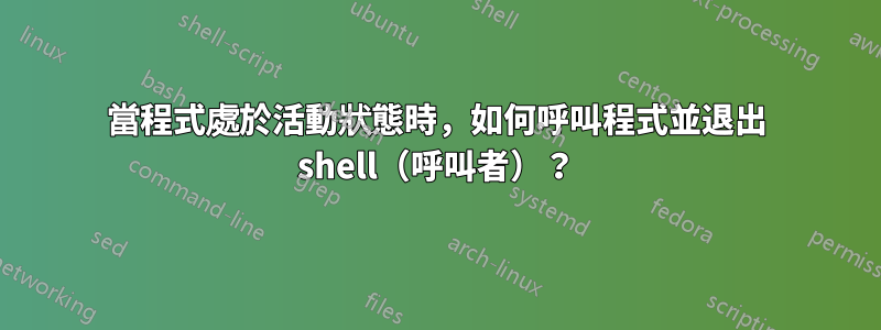 當程式處於活動狀態時，如何呼叫程式並退出 shell（呼叫者）？