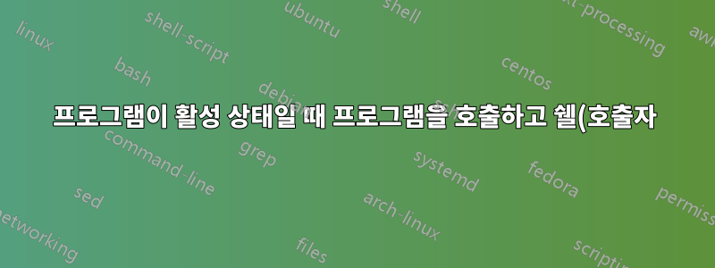 프로그램이 활성 상태일 때 프로그램을 호출하고 쉘(호출자)에서 종료하는 방법은 무엇입니까?