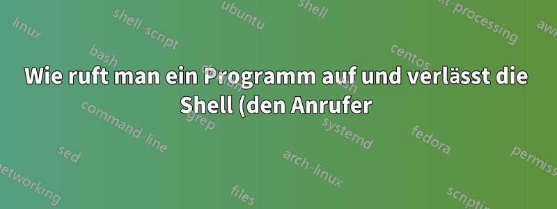 Wie ruft man ein Programm auf und verlässt die Shell (den Anrufer), wenn das Programm aktiv ist?