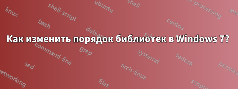 Как изменить порядок библиотек в Windows 7?