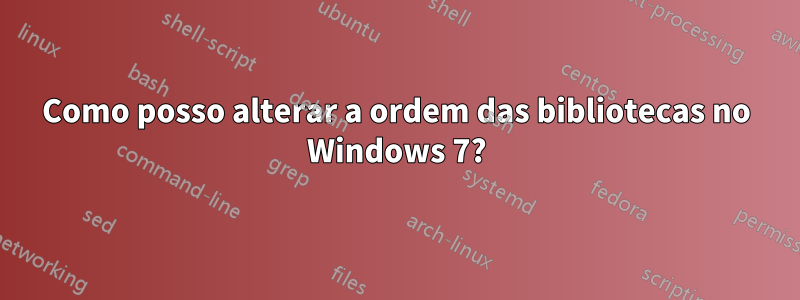 Como posso alterar a ordem das bibliotecas no Windows 7?