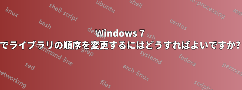 Windows 7 でライブラリの順序を変更するにはどうすればよいですか?