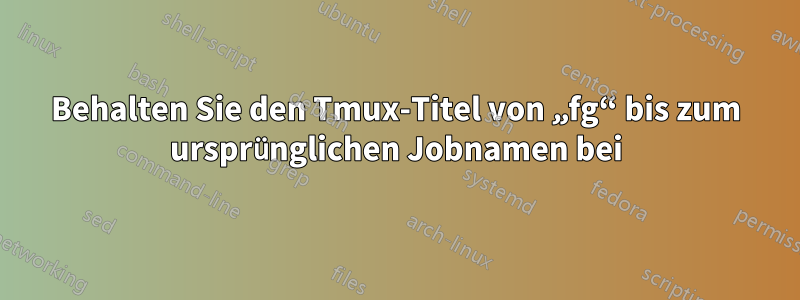 Behalten Sie den Tmux-Titel von „fg“ bis zum ursprünglichen Jobnamen bei