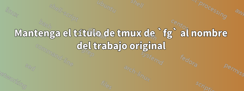 Mantenga el título de tmux de `fg` al nombre del trabajo original