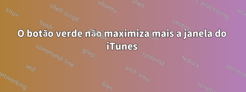 O botão verde não maximiza mais a janela do iTunes