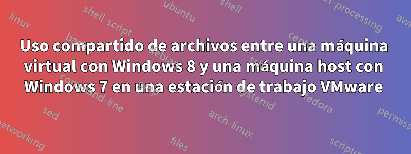 Uso compartido de archivos entre una máquina virtual con Windows 8 y una máquina host con Windows 7 en una estación de trabajo VMware