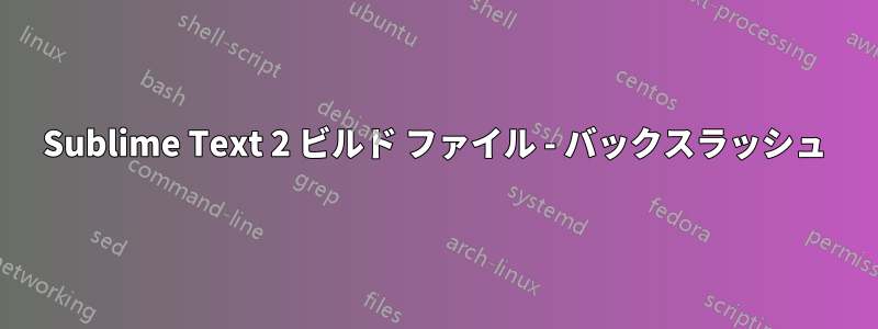 Sublime Text 2 ビルド ファイル - バックスラッシュ