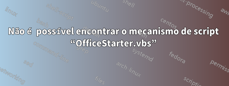 Não é possível encontrar o mecanismo de script “OfficeStarter.vbs”