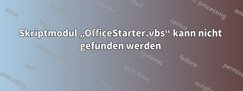 Skriptmodul „OfficeStarter.vbs“ kann nicht gefunden werden