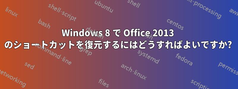 Windows 8 で Office 2013 のショートカットを復元するにはどうすればよいですか?