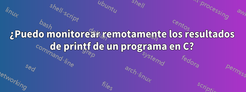 ¿Puedo monitorear remotamente los resultados de printf de un programa en C?