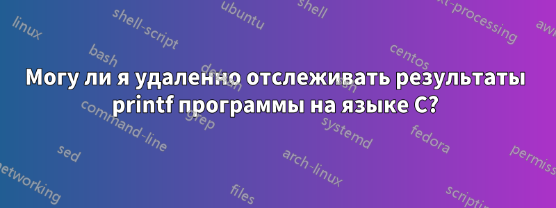 Могу ли я удаленно отслеживать результаты printf программы на языке C?