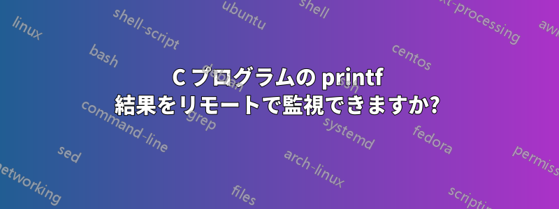 C プログラムの printf 結果をリモートで監視できますか?