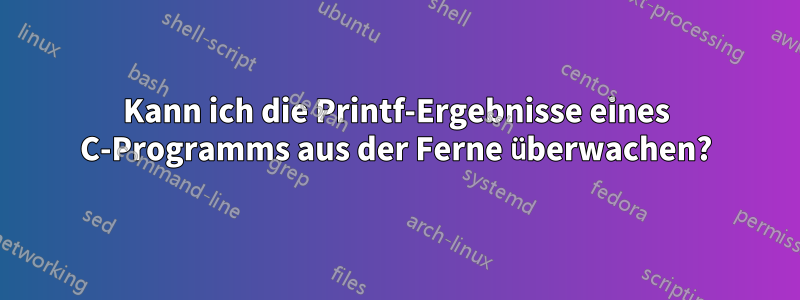 Kann ich die Printf-Ergebnisse eines C-Programms aus der Ferne überwachen?