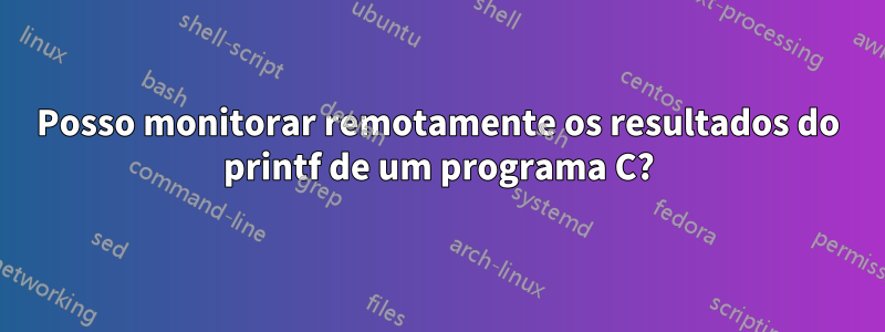 Posso monitorar remotamente os resultados do printf de um programa C?