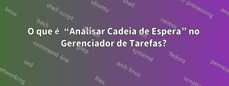 O que é “Analisar Cadeia de Espera” no Gerenciador de Tarefas?