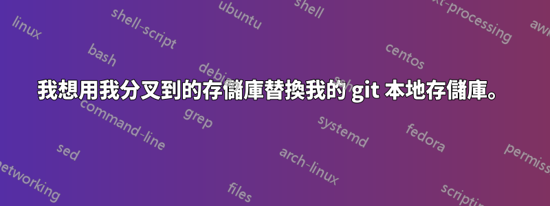 我想用我分叉到的存儲庫替換我的 git 本地存儲庫。