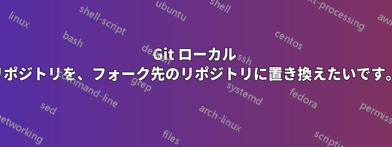 Git ローカル リポジトリを、フォーク先のリポジトリに置き換えたいです。