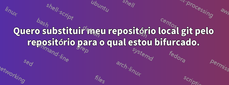 Quero substituir meu repositório local git pelo repositório para o qual estou bifurcado.