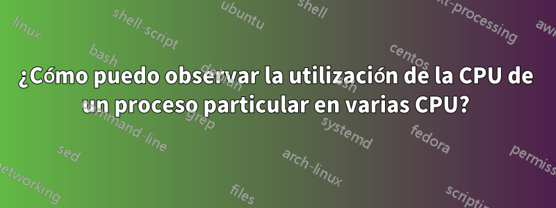 ¿Cómo puedo observar la utilización de la CPU de un proceso particular en varias CPU?