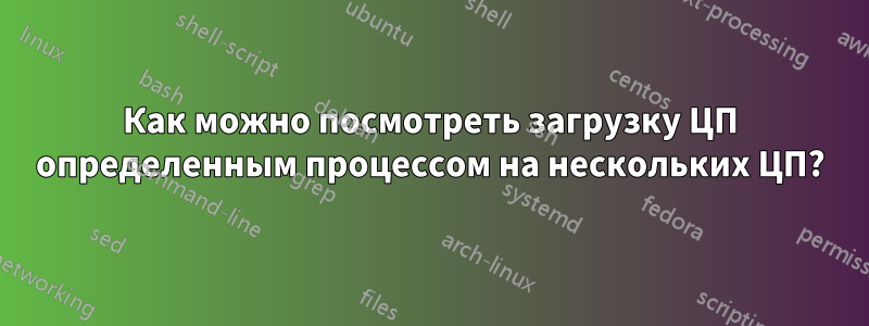 Как можно посмотреть загрузку ЦП определенным процессом на нескольких ЦП?