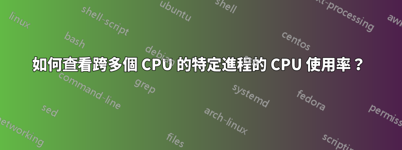 如何查看跨多個 CPU 的特定進程的 CPU 使用率？