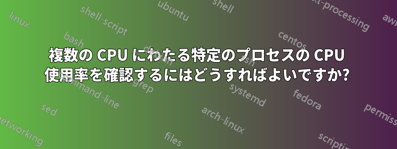 複数の CPU にわたる特定のプロセスの CPU 使用率を確認するにはどうすればよいですか?