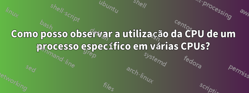 Como posso observar a utilização da CPU de um processo específico em várias CPUs?