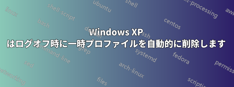 Windows XP はログオフ時に一時プロファイルを自動的に削除します