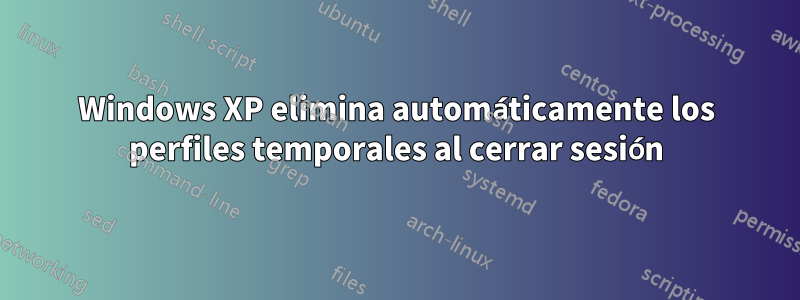 Windows XP elimina automáticamente los perfiles temporales al cerrar sesión