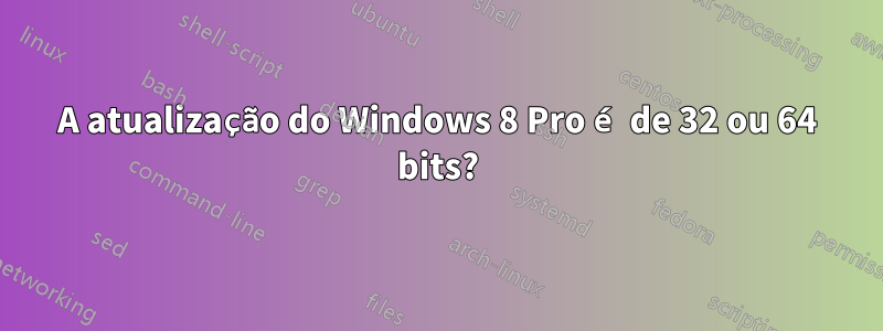 A atualização do Windows 8 Pro é de 32 ou 64 bits?