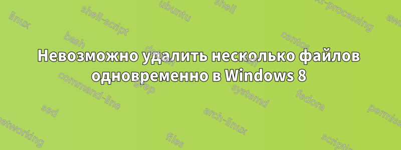 Невозможно удалить несколько файлов одновременно в Windows 8