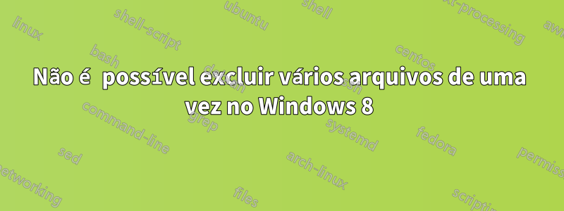 Não é possível excluir vários arquivos de uma vez no Windows 8