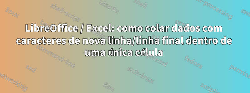 LibreOffice / Excel: como colar dados com caracteres de nova linha/linha final dentro de uma única célula