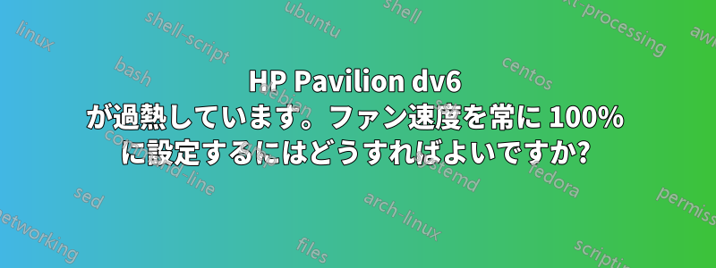 HP Pavilion dv6 が過熱しています。ファン速度を常に 100% に設定するにはどうすればよいですか?