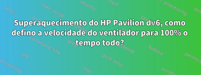 Superaquecimento do HP Pavilion dv6, como defino a velocidade do ventilador para 100% o tempo todo?