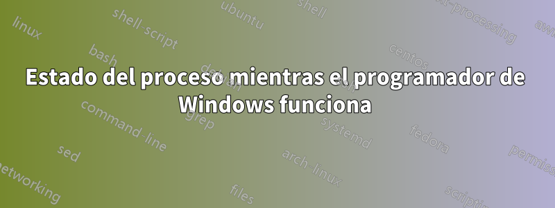 Estado del proceso mientras el programador de Windows funciona