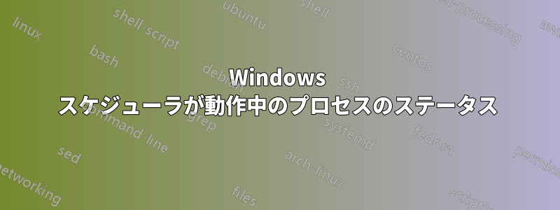 Windows スケジューラが動作中のプロセスのステータス