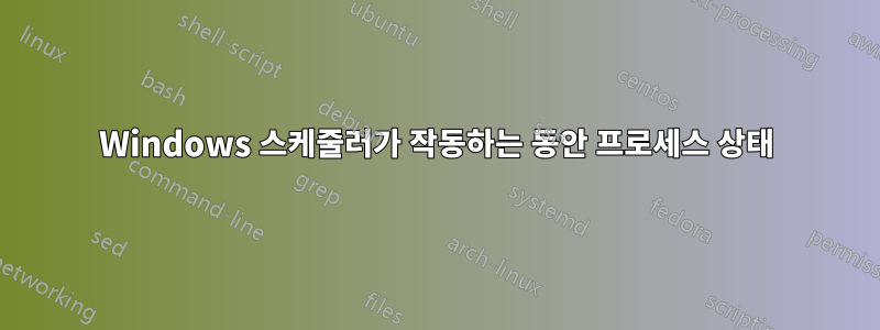 Windows 스케줄러가 작동하는 동안 프로세스 상태