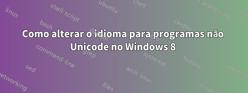 Como alterar o idioma para programas não Unicode no Windows 8