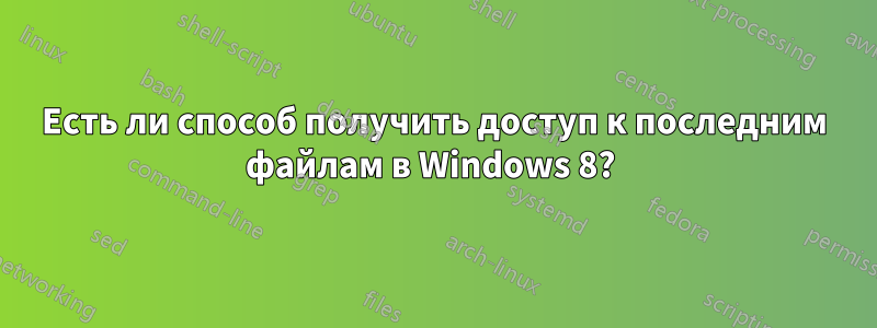 Есть ли способ получить доступ к последним файлам в Windows 8? 