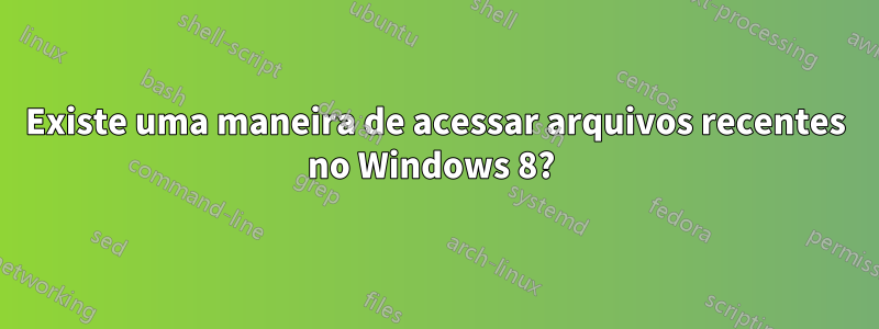 Existe uma maneira de acessar arquivos recentes no Windows 8? 